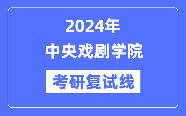 2024年中央戏剧学院各专业考研复试分数线一览表（含2023年）