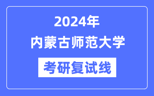2024年内蒙古师范大学各专业考研复试分数线一览表(含2023年)