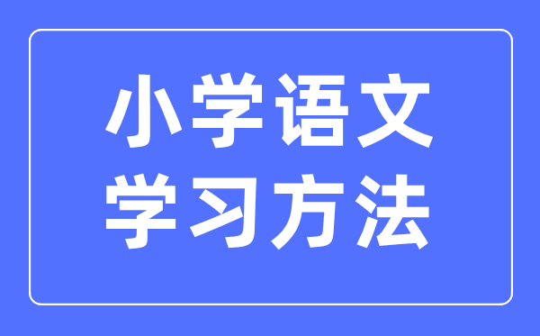 小学语文学习方法,小学语文成绩怎么提高