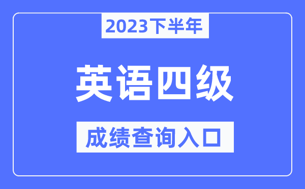 2023年下半年四级成绩查询入口,英语四级考试成绩查询官网