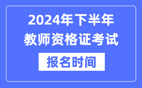 2024年下半年教师资格证报考时间是什么时候？