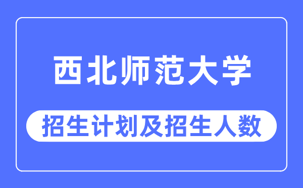 2023年西北师范大学各省招生计划及各专业招生人数是多少