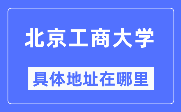 北京工商大学具体地址在哪里,在北京的哪个区？