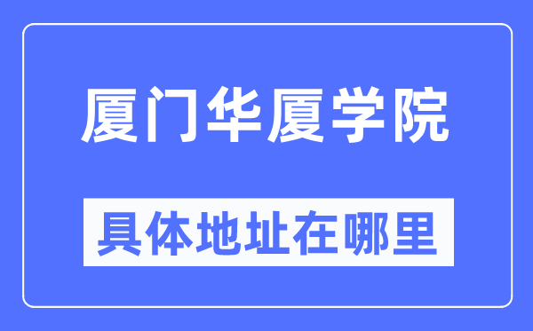 厦门华厦学院具体地址在哪里,在厦门的哪个区？