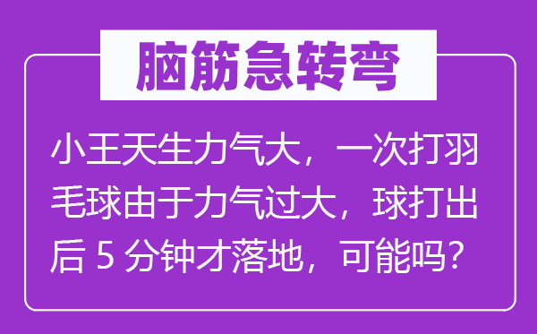 脑筋急转弯：小王天生力气大，一次打羽毛球由于力气过大，球打出后5分钟才落地，可能吗？